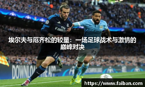世界杯埃尔夫与厄齐松的较量：一场足球战术与激情的巅峰对决