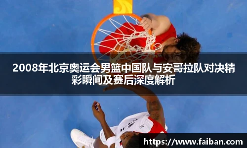 2008年北京奥运会男篮中国队与安哥拉队对决精彩瞬间及赛后深度解析